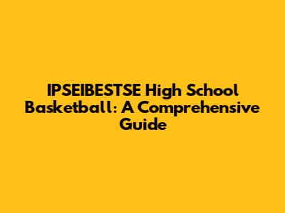IPSEIBESTSE High School Basketball: A Comprehensive Guide