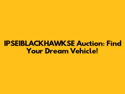 IPSEIBLACKHAWKSE Auction: Find Your Dream Vehicle!