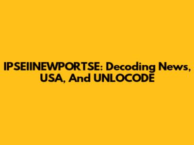 IPSEIINEWPORTSE: Decoding News, USA, And UNLOCODE