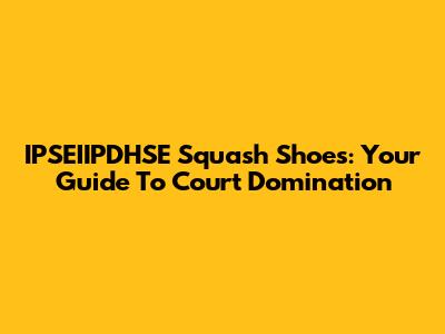 IPSEIIPDHSE Squash Shoes: Your Guide To Court Domination