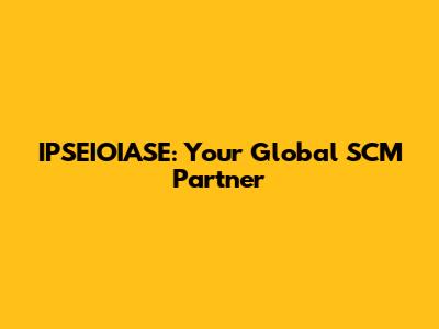 IPSEIOIASE: Your Global SCM Partner