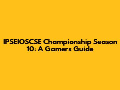 IPSEIOSCSE Championship Season 10: A Gamer's Guide