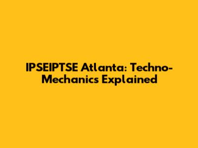 IPSEIPTSE Atlanta: Techno-Mechanics Explained
