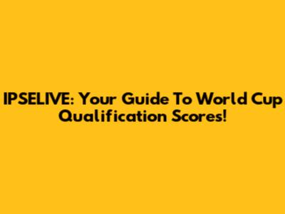 IPSELIVE: Your Guide To World Cup Qualification Scores!