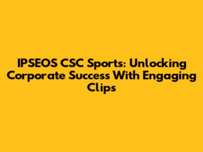 IPSEOS CSC Sports: Unlocking Corporate Success With Engaging Clips