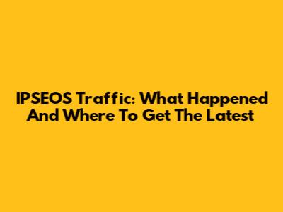 IPSEOS Traffic: What Happened And Where To Get The Latest