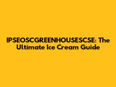 IPSEOSCGREENHOUSESCSE: The Ultimate Ice Cream Guide