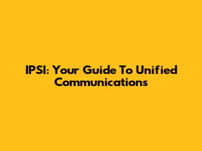 IPSI: Your Guide To Unified Communications