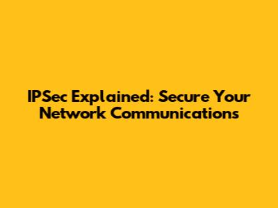 IPSec Explained: Secure Your Network Communications