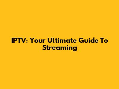 IPTV: Your Ultimate Guide To Streaming