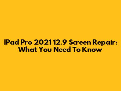 IPad Pro 2021 12.9" Screen Repair: What You Need To Know