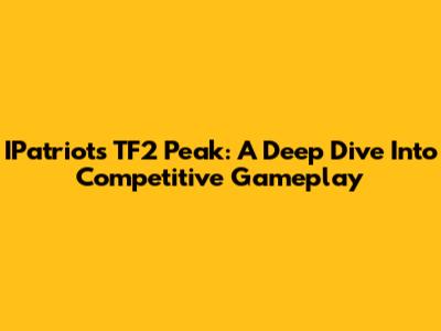 IPatriot's TF2 Peak: A Deep Dive Into Competitive Gameplay