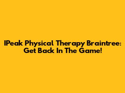 IPeak Physical Therapy Braintree: Get Back In The Game!