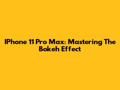 IPhone 11 Pro Max: Mastering The Bokeh Effect
