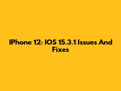 IPhone 12: IOS 15.3.1 Issues And Fixes