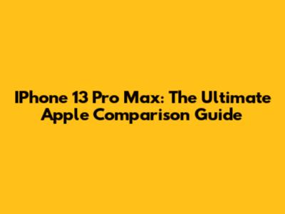 IPhone 13 Pro Max: The Ultimate Apple Comparison Guide
