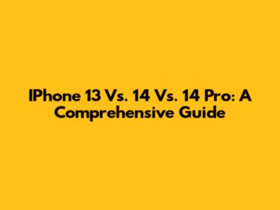 IPhone 13 Vs. 14 Vs. 14 Pro: A Comprehensive Guide
