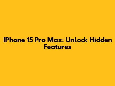 IPhone 15 Pro Max: Unlock Hidden Features