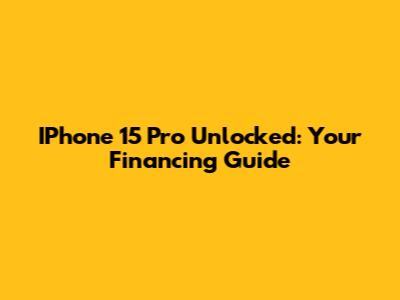 IPhone 15 Pro Unlocked: Your Financing Guide