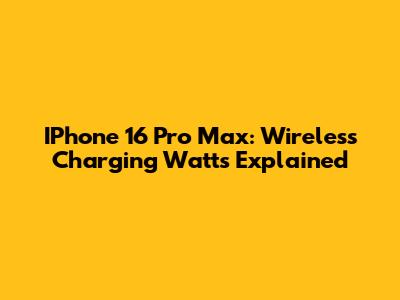 IPhone 16 Pro Max: Wireless Charging Watts Explained