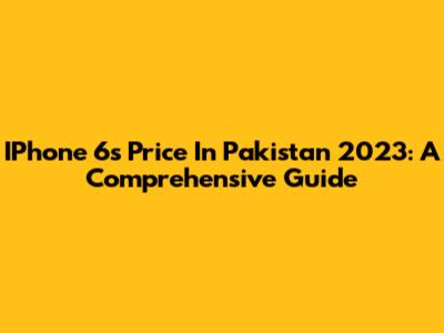 IPhone 6s Price In Pakistan 2023: A Comprehensive Guide