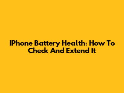 IPhone Battery Health: How To Check And Extend It