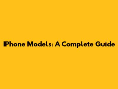 IPhone Models: A Complete Guide