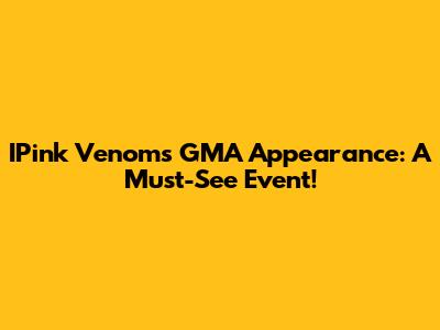 IPink Venom's GMA Appearance: A Must-See Event!