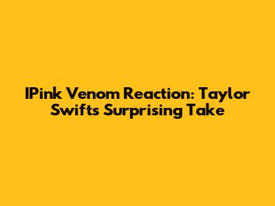 IPink Venom Reaction: Taylor Swift's Surprising Take