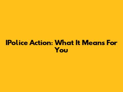 IPolice Action: What It Means For You