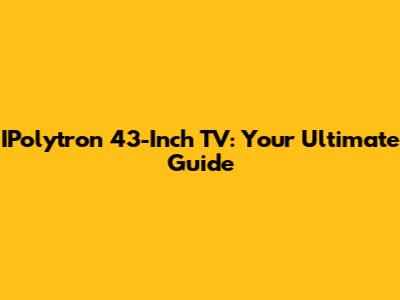 IPolytron 43-Inch TV: Your Ultimate Guide