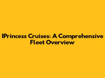 IPrincess Cruises: A Comprehensive Fleet Overview