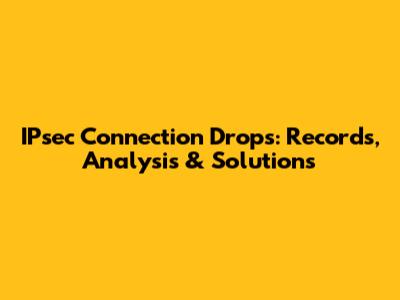 IPsec Connection Drops: Records, Analysis & Solutions