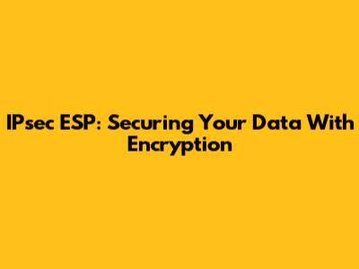 IPsec ESP: Securing Your Data With Encryption