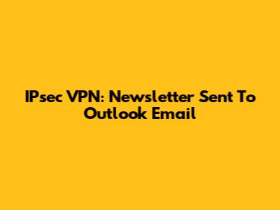 IPsec VPN: Newsletter Sent To Outlook Email