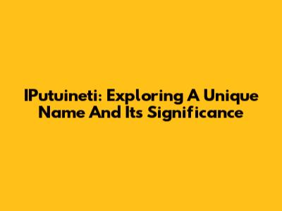 IPutuineti: Exploring A Unique Name And Its Significance