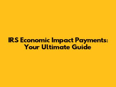 IRS Economic Impact Payments: Your Ultimate Guide