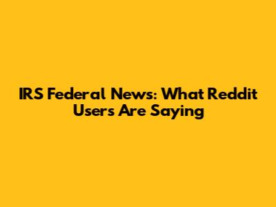 IRS Federal News: What Reddit Users Are Saying