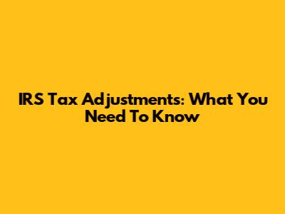 IRS Tax Adjustments: What You Need To Know