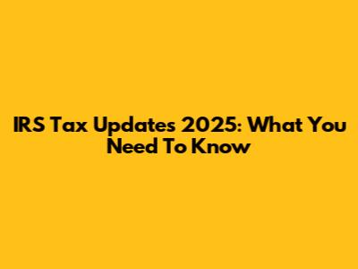 IRS Tax Updates 2025: What You Need To Know