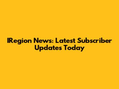 IRegion News: Latest Subscriber Updates Today