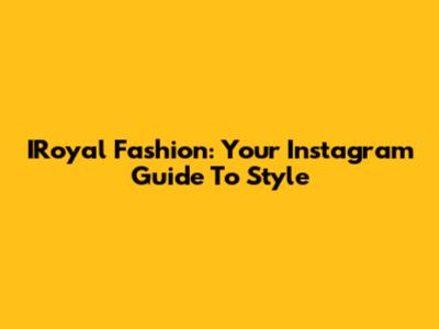 IRoyal Fashion: Your Instagram Guide To Style