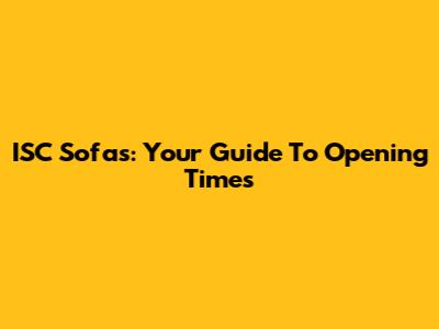ISC Sofas: Your Guide To Opening Times