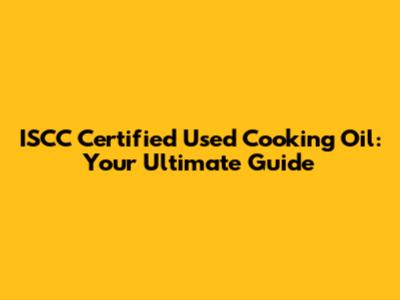 ISCC Certified Used Cooking Oil: Your Ultimate Guide