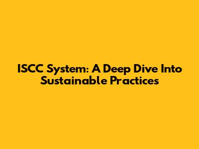 ISCC System: A Deep Dive Into Sustainable Practices