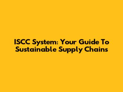 ISCC System: Your Guide To Sustainable Supply Chains