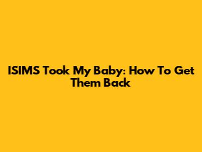 ISIMS Took My Baby: How To Get Them Back