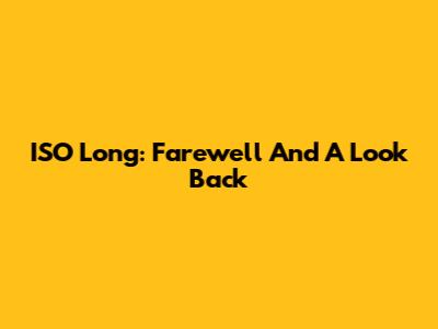 ISO Long: Farewell And A Look Back