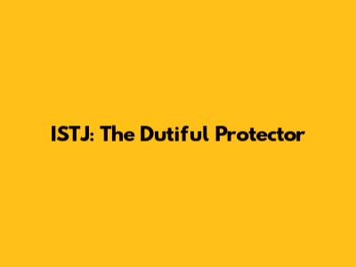 ISTJ: The Dutiful Protector