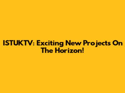 ISTUKTV: Exciting New Projects On The Horizon!